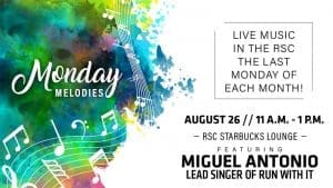 Monday Melodies. Live music at the RSC the last Monday of each month. August 26, 11 a.m.-1 p.m. RSC Starbucks Lounge. Featuring Miguel Antonio, lead singer of Run With It