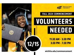 Fall 2024 Commencement Volunteers Needed on 12/15 from 11:30 am - 3:30 pm and 3:30pm to 7:30 pm. Learn more at wichita.edu/commencement