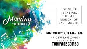 Monday Melodies. Live music in the RSC the last Monday of each month! November 25, 11 a.m.-1 p.m. RSC Starbucks Lounge, featuring Tom Page Combo