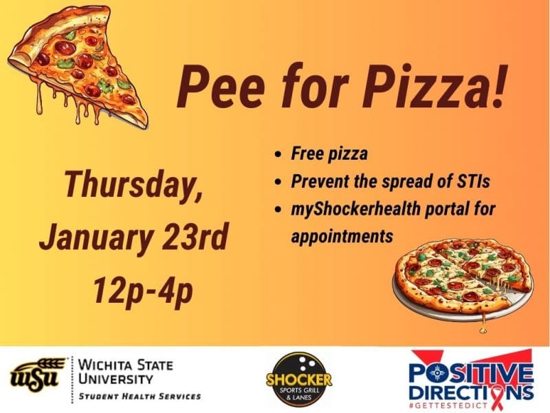 Pee for Pizza Thursday, January 23rd from 12 - 4pm. Free Pizza, Prevent the spread of STIs, go to the myShockerhealth portal to schedule an appointment. Decorative pizza slice images and sponsor logs of Student Health, Positive Directions, and Shocker Sport Grill and Lanes
