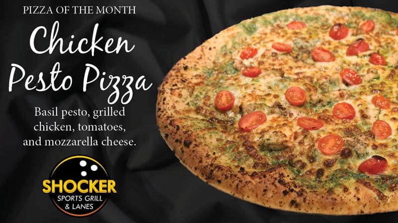 Pizza of the Month. Chicken Pesto Pizza. Basil pesto, grilled chicken, tomatoes and mozzarella cheese. Shocker Sports Grill & Lanes logo