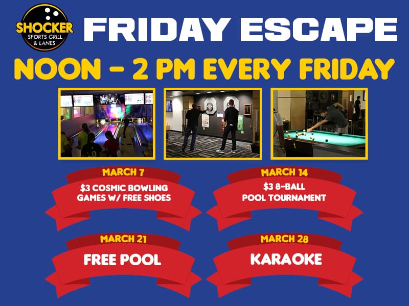 Friday Escape. Noon-2pm every Friday. March 7, $3 cosmic bowling games w/free shoes. March 14, $3 8-ball pool tournament, March 21, free pool. March 28, karaoke