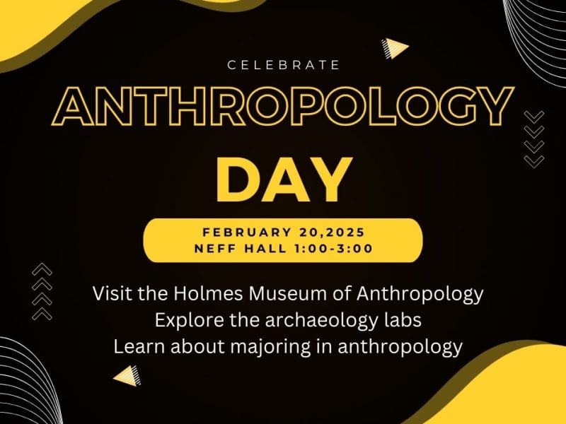 The image is black and yellow and says: Celebrate Anthropology Day February 20th, 1:00-3:00 Neff Hall.  Visit the Lowell Holmes Museum of Anthropology, explore the archaeology labs, learn about majoring in Anthropology
