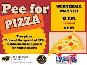 Pee for Pizza Wednesday, May 7th from 12 - 4pm. Free Pizza, Prevent the spread of STIs, go to the myShockerhealth portal to schedule an appointment. Decorative pizza slice images and sponsor logs of Student Health, Positive Directions, and Shocker Sport Grill and Lanes