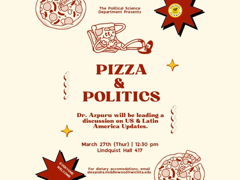 A red and white flyer with pictures of pizza on it. And the words pizza and politics. Dr. Azpuru will be leading a discussion on US and Latin America Updates.