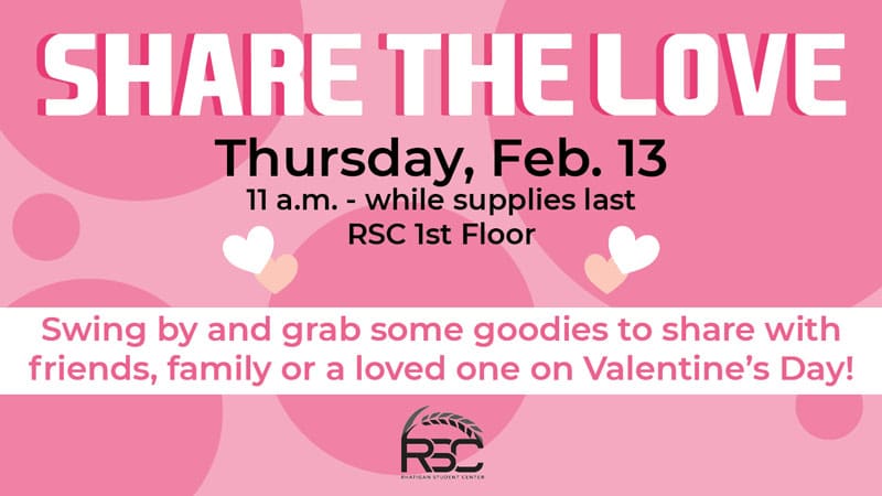 Share the Love. Thursday, Feb. 13. 11 a.m.-while supplies last. RSC 1st Floor. Swing by and grab some goodies to share with friends, family or a loved one on Valentine's Day!