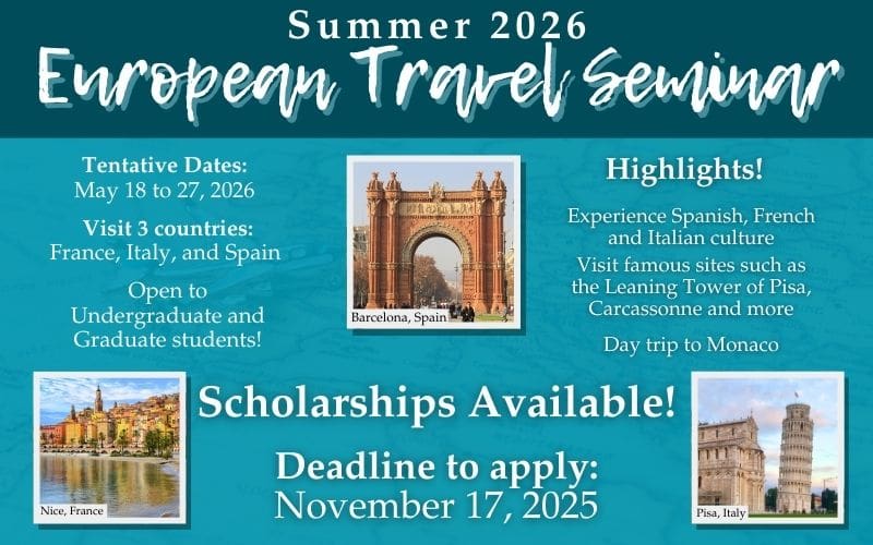 Summer 2026 European Travel Seminar; Tentative dates May 18 to 27, 2026; Visit 3 countries: France, Italy and Spain; Open to undergraduate and graduate students! Highlights: Experience Spanish, French, and Italian culture; visit famous sites such as the Leaning Tower of Pisa, Carcassonne and more, day trip to Monaco.  Scholarships Available! Deadline to apply: November 17, 2025