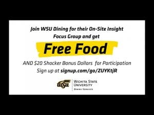 Join WSU Dining for their On-Site Insight Focus Group and get FREE FOOD and $20 Shocker Bonus Dollars for participating. Sign up at signup.com/go/ZUYKtjR