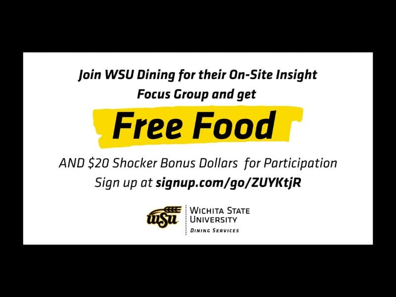 Join WSU Dining for their On-Site Insight Focus Group and get FREE FOOD and $20 Shocker Bonus Dollars for participating. Sign up at signup.com/go/ZUYKtjR