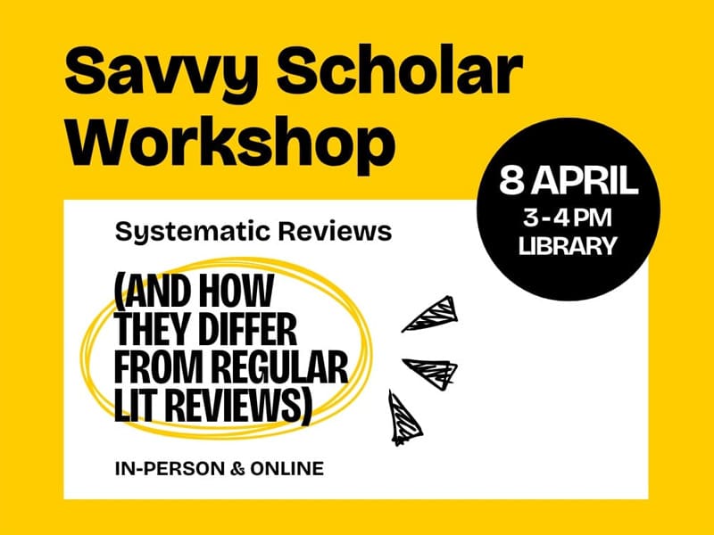 Savvy Scholar Workshop 3 - 4 PM Library In-Person & Online April 8 Systematic Reviews (and how they differ from regular lit reviews)