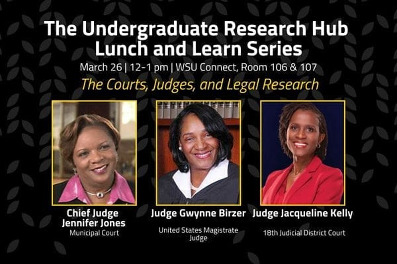 The Undergraduate Research and Creative Activity Hub, Lunch and Learn Series, March 26, 12-1 pm, WSU Connect, Room 106 & 107, The Courts, Judges, and Legal Research, Chief Judge Jennifer Jones, Municipal Court, Judge Gwynne Birzer, United States Magistrate Judge, Judge Jacqueline Kelly, 18th Judicial District Court