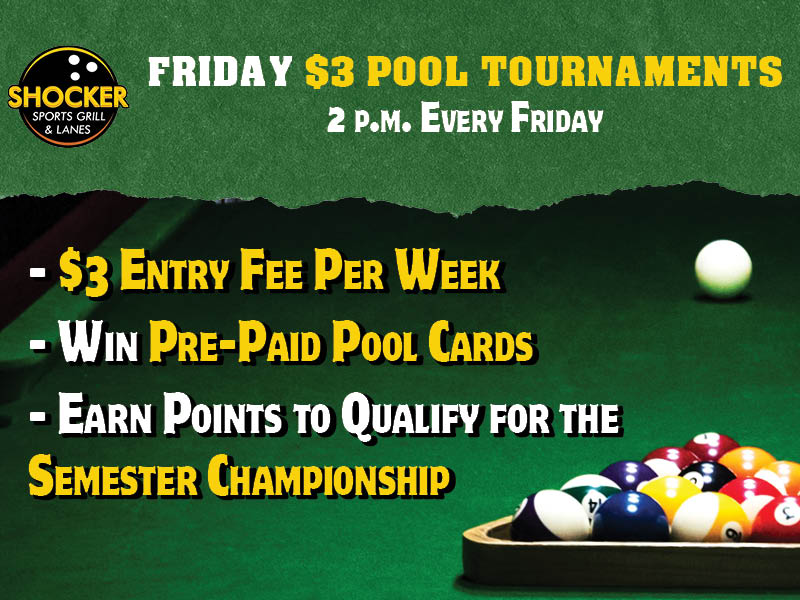 Shocker Sports Grill & Lanes logo. Friday $3 Pool Tournaments 2 p.m. Every Friday. $3 Entry Fee Per Week. Win Pre-Paid Pool Cards. Earn Points to Qualify for the Semester Championship