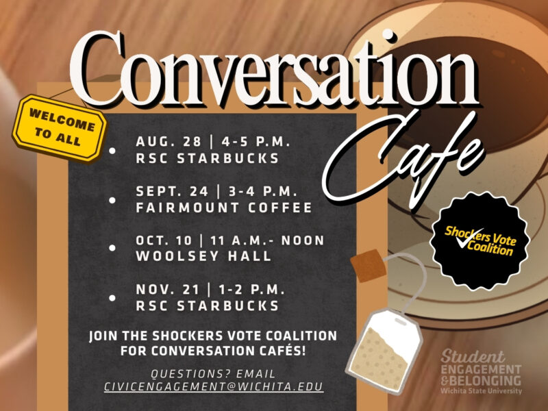 Are you looking for a way to meet others and engage in meaningful conversations with others? Join the Shockers Vote coalition for one of their upcoming Conversation Cafes. Upcoming Cafes will be held on the following dates:  August 27th-RSC Starbucks Café, 4:00-5:00 p.m. September 24th-Fairmount Coffee, 3:00-4:00 p.m. October 10th-Woolsey Hall, 11:00 a.m.-12:00 p.m. November 21st- RSC Starbucks Café, 1:00-2:00 p.m. For questions email CivicEngagement@wichita.edu or call 316-978-7016