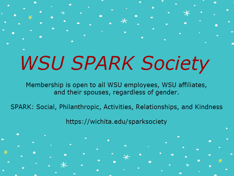 WSU Spark Society. Membership is open to all WSU employees, WSU affiliates, and their spouses, regardless of gender. SPARK: social, philanthropic, activities, relationships, and kindness. https://wichita.edu/sparksociety
