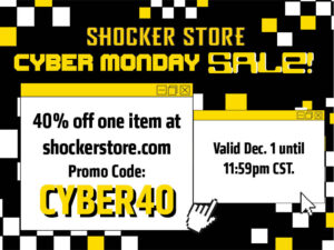 Shocker Store. Cyber Monday Sale! 40% off one item at shockerstore.com. Promo code: CYBER40. Valid Dec. 1 until 11:59 CST