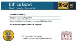 Flyer for the first meeting of the ethics bowl. Header: Ethics Bowl, clarity, insight, connection. Text body: 2026 First Meeting, 3:30pm Tuesday, August 18, Katherine Bradfield Student Lounge (017 Fiske Hall), All WSU undergraduates are welcome. Wichita.edu/EthicsBowl. Contact: susan.castro@wichita.edu. Sponsored by the WSU Department of Philosophy, showing owl logo with tagline "Invent yourself wisely; Major in Philosophy". Analytic Reasoning, Ethics, Pre-Law, and World Philosophy. Become More Insightful logo for the Fairmount College of Liberal Arts and Sciences. Logo for the APPE Intercollegiate ethics bowl.