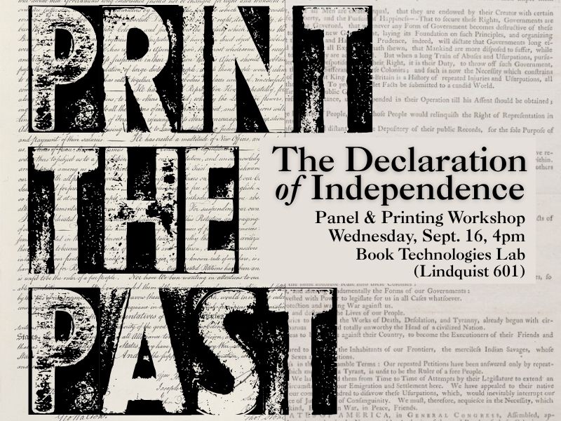 Print the Past: The Declaration of Independence. Panel & Printing Workshop, Wednesday, Sept. 16, 4pm, Book Technologies Lab (Lindquist 601). (images of the manuscript and printed versions of the Declaration in the background).
