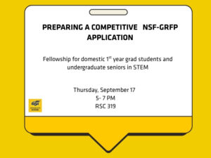 Create a Competitive NSF-GRAFP Application. This is a fellowship for domestic first-year graduate students and undergraduate seniors in STEM. Join our workshop on Thursday, September 17th, from 5 PM to 7 PM at the Rhatigan Student Center, Room 319. Presented by the Graduate School.