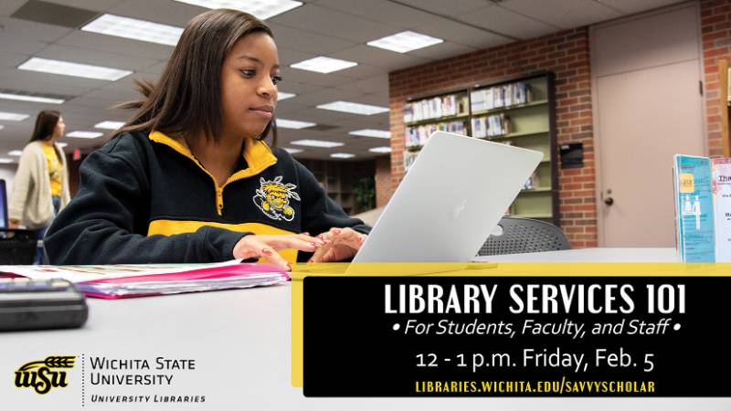 Library Services 101 for Students, Faculty, and Staff; 12-1 p.m. Friday, Feb. 5; libraries.wichita.edu/savvyscholar Library Services 101 for Students, Faculty, and Staff; 12-1 p.m. Friday, Feb. 5; libraries.wichita.edu/savvyscholar