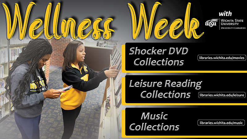 Wellness Week with University Libraries: Shocker DVD Collections - libraries.wichita.edu/movies; Leisure Reading Collections - libraries.wichita.edu/leisure; Music Collections - libraries.wichita.edu/music. Wellness Week with University Libraries: Shocker DVD Collections - libraries.wichita.edu/movies; Leisure Reading Collections - libraries.wichita.edu/leisure; Music Collections - libraries.wichita.edu/music.