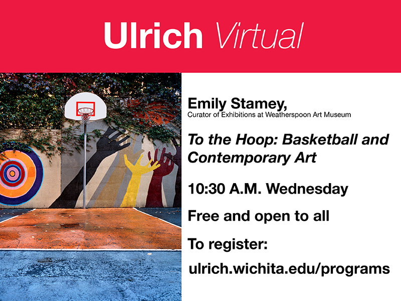 Ulrich Virtual. Emily Stamey, Curator of Exhibitions at Weatherspoon Art Museum. "To the Hoop: Basketball and Contemporary Art." 10:30 A.M. Wednesday. Free and open to all. To register: ulrich.wichita.edu/programs Ulrich Virtual. Emily Stamey, Curator of Exhibitions at Weatherspoon Art Museum. "To the Hoop: Basketball and Contemporary Art." 10:30 A.M. Wednesday. Free and open to all. To register: ulrich.wichita.edu/programs