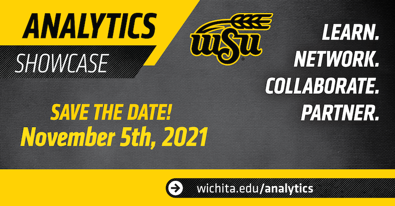 Analytics Showcase, WSU. Save the date! November 5th, 2021. Learn. Network. Collaborate. Partner. wichita.edu/analytics Analytics Showcase, WSU. Save the date! November 5th, 2021. Learn. Network. Collaborate. Partner. wichita.edu/analytics