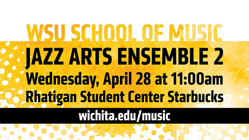 WSU School of Music Jazz Arts Ensemble 2, Wednesday, April 28 at 11:00am, Rhatigan Student Center Starbucks, wichita.edu/music WSU School of Music Jazz Arts Ensemble 2, Wednesday, April 28 at 11:00am, Rhatigan Student Center Starbucks, wichita.edu/music