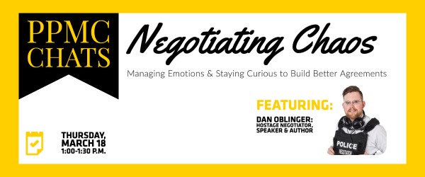 PPMC Chats Negotiating Chaos: Managing Emotions and Staying Curious to Build Stronger Agreements. Thursday, March 18, 1:00-1:30 p.m. featuring Dan Oblinger, Hostage Negotiator, Speaker, and Author. PPMC Chats Negotiating Chaos: Managing Emotions and Staying Curious to Build Stronger Agreements. Thursday, March 18, 1:00-1:30 p.m. featuring Dan Oblinger, Hostage Negotiator, Speaker, and Author.