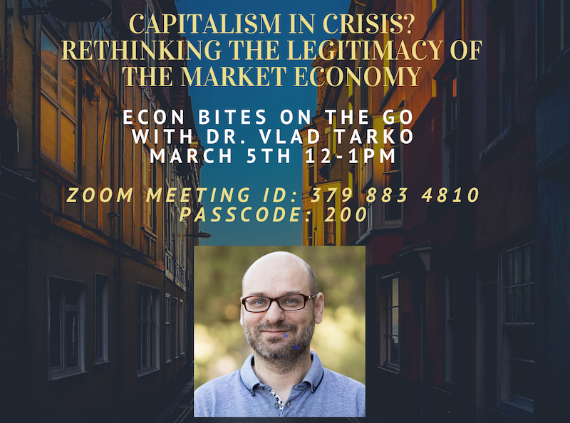 Is Capitalism in Crisis? "Economics Bites on the Go" invites economist Dr. Vlad Tarko from University of Arizona to have a conversation with Wichita State faculty and students to discuss the legitimacy of the market economy. Time: March 5th 12:00 - 1:00 pm ZOOM MEETING ID: 379 883 4810 PASSCODE:200 Is Capitalism in Crisis? "Economics Bites on the Go" invites economist Dr. Vlad Tarko from University of Arizona to have a conversation with Wichita State faculty and students to discuss the legitimacy of the market economy. Time: March 5th 12:00 - 1:00 pm ZOOM MEETING ID: 379 883 4810 PASSCODE:200